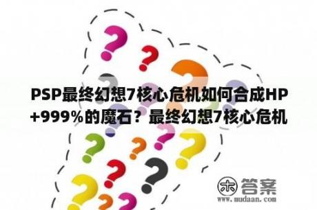 PSP最终幻想7核心危机如何合成HP+999%的魔石？最终幻想7核心危机里的神罗别墅里保险箱密码是啥？