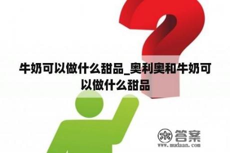 牛奶可以做什么甜品_奥利奥和牛奶可以做什么甜品