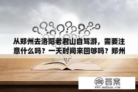 从郑州去洛阳老君山自驾游，需要注意什么吗？一天时间来回够吗？郑州旅游团报名一日游