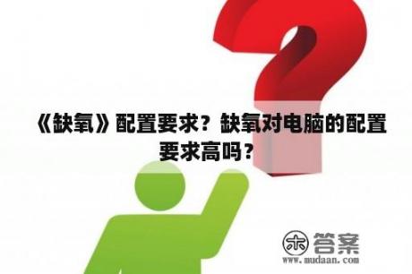 《缺氧》配置要求？缺氧对电脑的配置要求高吗？