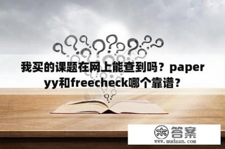 我买的课题在网上能查到吗？paperyy和freecheck哪个靠谱？