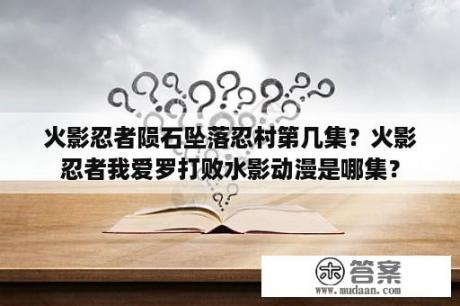 火影忍者陨石坠落忍村第几集？火影忍者我爱罗打败水影动漫是哪集？