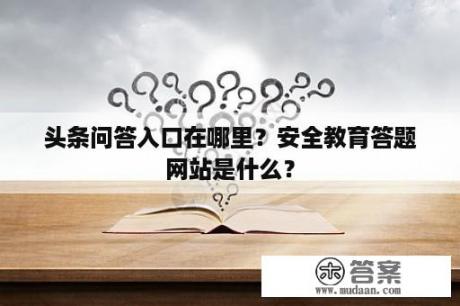 头条问答入口在哪里？安全教育答题网站是什么？