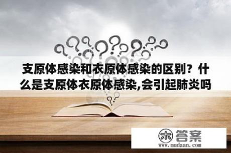 支原体感染和衣原体感染的区别？什么是支原体衣原体感染,会引起肺炎吗？