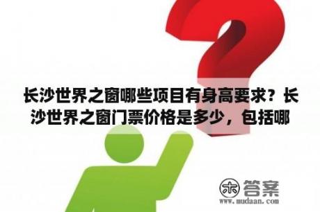 长沙世界之窗哪些项目有身高要求？长沙世界之窗门票价格是多少，包括哪些项目，水上乐园包括在内吗？