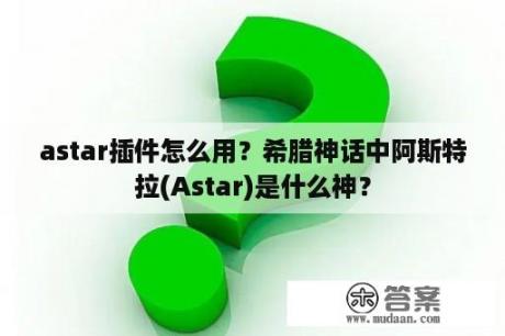 astar插件怎么用？希腊神话中阿斯特拉(Astar)是什么神？