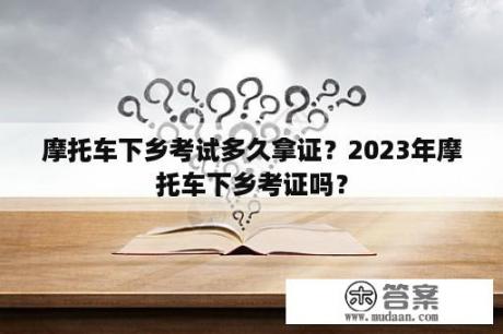 摩托车下乡考试多久拿证？2023年摩托车下乡考证吗？