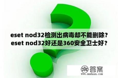 eset nod32检测出病毒却不能删除？eset nod32好还是360安全卫士好？