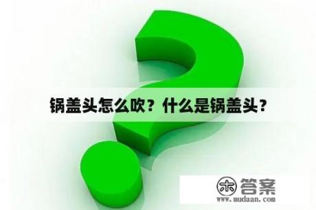 锅盖头怎么吹？什么是锅盖头？