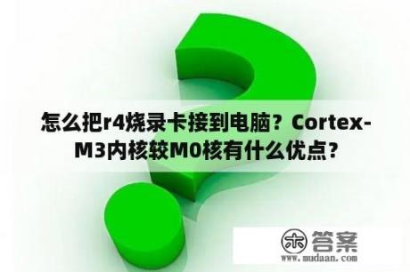 怎么把r4烧录卡接到电脑？Cortex-M3内核较M0核有什么优点？