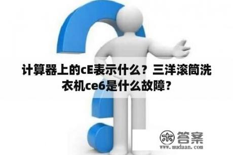 计算器上的cE表示什么？三洋滚筒洗衣机ce6是什么故障？