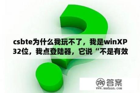 csbte为什么我玩不了，我是winXP32位，我点登陆器，它说“不是有效的win32应用程序？win10传奇SF登陆器打开后秒退？