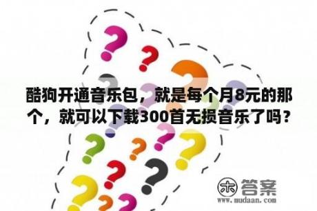 酷狗开通音乐包，就是每个月8元的那个，就可以下载300首无损音乐了吗？三国群英传8下载