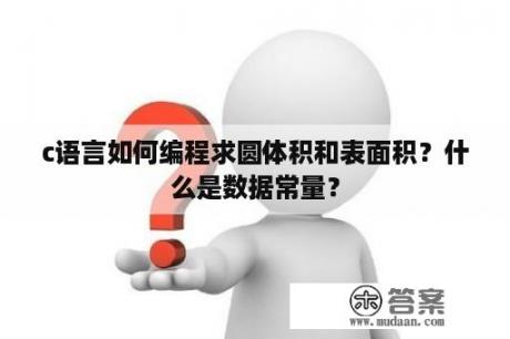 c语言如何编程求圆体积和表面积？什么是数据常量？