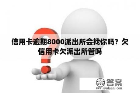 信用卡逾期8000派出所会找你吗？欠信用卡欠派出所管吗