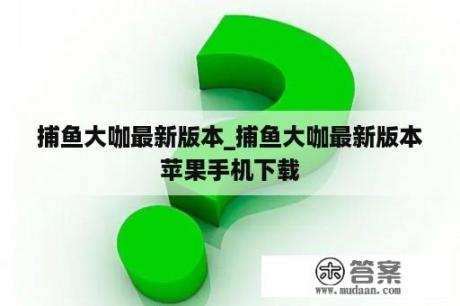 捕鱼大咖最新版本_捕鱼大咖最新版本苹果手机下载