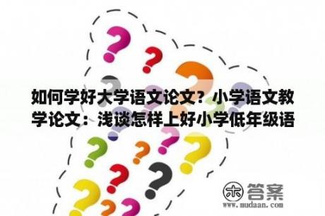 如何学好大学语文论文？小学语文教学论文：浅谈怎样上好小学低年级语文课？