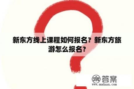 新东方线上课程如何报名？新东方旅游怎么报名？