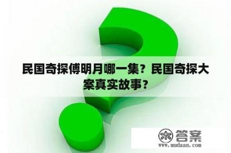 民国奇探傅明月哪一集？民国奇探大案真实故事？