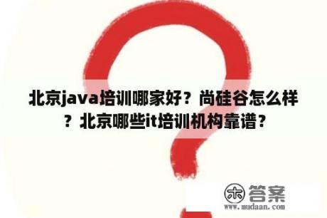 北京java培训哪家好？尚硅谷怎么样？北京哪些it培训机构靠谱？