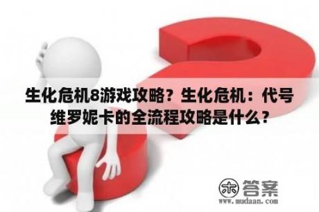 生化危机8游戏攻略？生化危机：代号维罗妮卡的全流程攻略是什么？