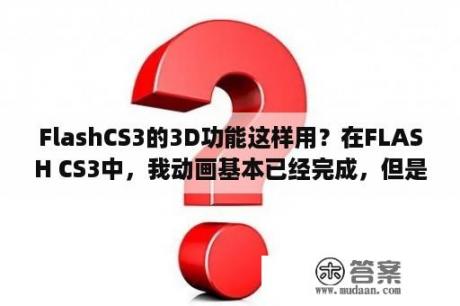 FlashCS3的3D功能这样用？在FLASH CS3中，我动画基本已经完成，但是舞台大小错了，我应该怎么修改比较方便，求大神帮忙，谢谢？