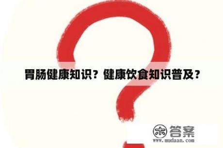 胃肠健康知识？健康饮食知识普及？