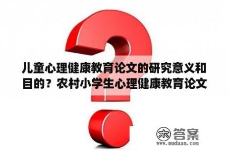 儿童心理健康教育论文的研究意义和目的？农村小学生心理健康教育论文