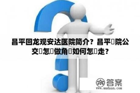 昌平回龙观安达医院简介？昌平醫院公交車怎麼做角門如何怎麼走？