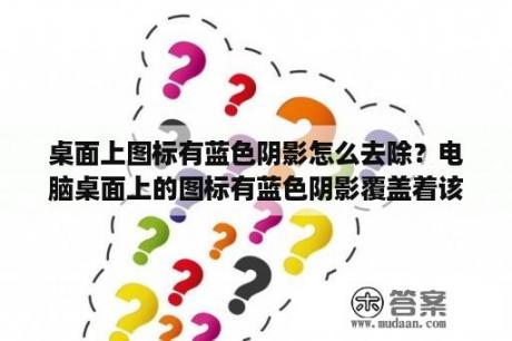 桌面上图标有蓝色阴影怎么去除？电脑桌面上的图标有蓝色阴影覆盖着该怎么解决？