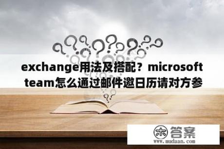 exchange用法及搭配？microsoft team怎么通过邮件邀日历请对方参加会议？