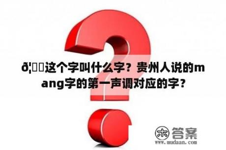 𦍌这个字叫什么字？贵州人说的mang字的第一声调对应的字？