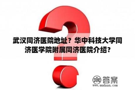 武汉同济医院地址？华中科技大学同济医学院附属同济医院介绍？