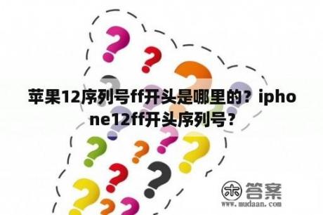 苹果12序列号ff开头是哪里的？iphone12ff开头序列号？