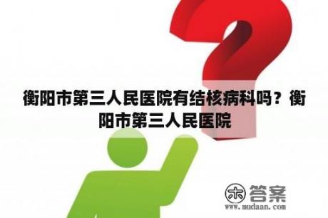 衡阳市第三人民医院有结核病科吗？衡阳市第三人民医院