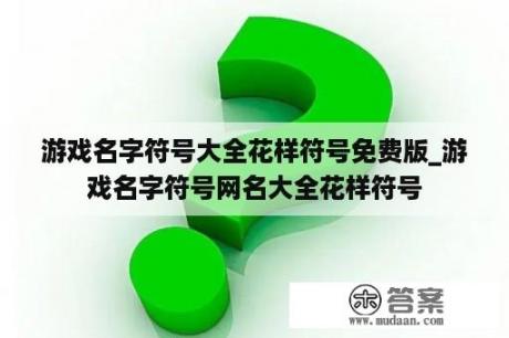 游戏名字符号大全花样符号免费版_游戏名字符号网名大全花样符号