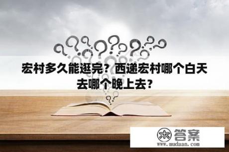 宏村多久能逛完？西递宏村哪个白天去哪个晚上去？