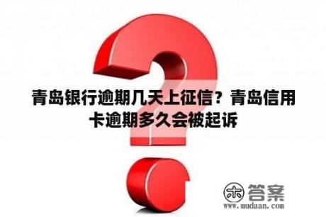 青岛银行逾期几天上征信？青岛信用卡逾期多久会被起诉