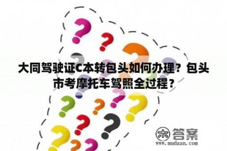 大同驾驶证C本转包头如何办理？包头市考摩托车驾照全过程？