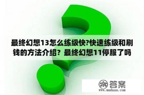 最终幻想13怎么练级快?快速练级和刷钱的方法介绍？最终幻想11停服了吗？