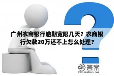 广州农商银行逾期宽限几天？农商银行欠款20万还不上怎么处理？