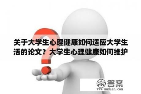 关于大学生心理健康如何适应大学生活的论文？大学生心理健康如何维护论文？