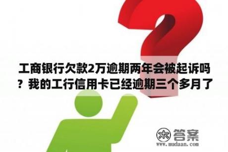 工商银行欠款2万逾期两年会被起诉吗？我的工行信用卡已经逾期三个多月了，会被起诉吗？