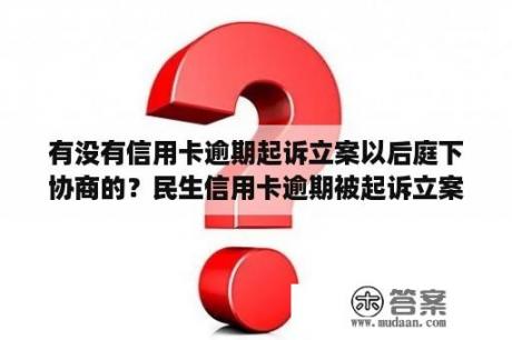 有没有信用卡逾期起诉立案以后庭下协商的？民生信用卡逾期被起诉立案后怎么解决