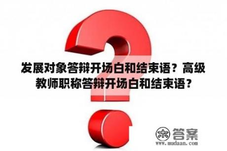 发展对象答辩开场白和结束语？高级教师职称答辩开场白和结束语？