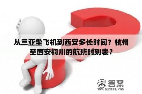 从三亚坐飞机到西安多长时间？杭州至西安桐川的航班时刻表？