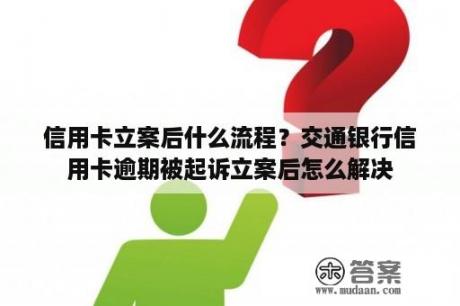 信用卡立案后什么流程？交通银行信用卡逾期被起诉立案后怎么解决