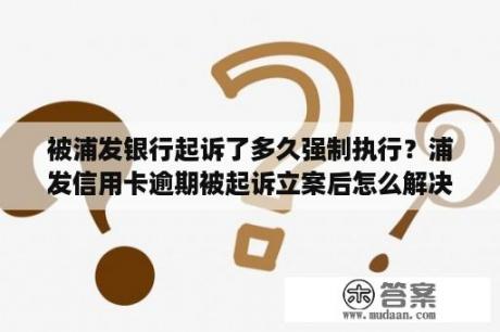 被浦发银行起诉了多久强制执行？浦发信用卡逾期被起诉立案后怎么解决