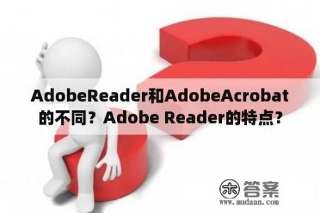 AdobeReader和AdobeAcrobat的不同？Adobe Reader的特点？