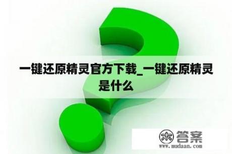 一键还原精灵官方下载_一键还原精灵是什么